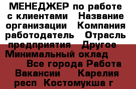 МЕНЕДЖЕР по работе с клиентами › Название организации ­ Компания-работодатель › Отрасль предприятия ­ Другое › Минимальный оклад ­ 35 000 - Все города Работа » Вакансии   . Карелия респ.,Костомукша г.